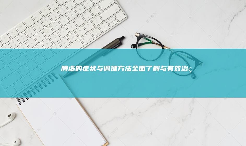 脾虚的症状与调理方法：全面了解与有效治疗