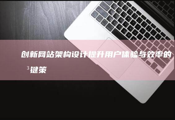 创新网站架构设计：提升用户体验与效率的关键策略