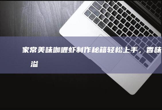 家常美味咖喱虾制作秘籍：轻松上手，香味四溢！